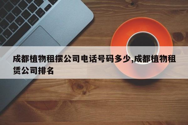 成都植物租摆公司电话号码多少,成都植物租赁公司排名
