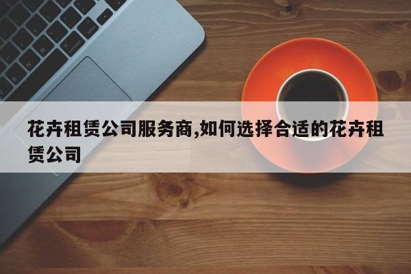 花卉租赁公司服务商,如何选择合适的花卉租赁公司