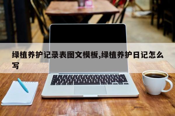 绿植养护记录表图文模板,绿植养护日记怎么写