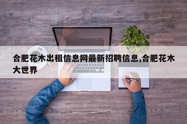 合肥花木出租信息网最新招聘信息,合肥花木大世界