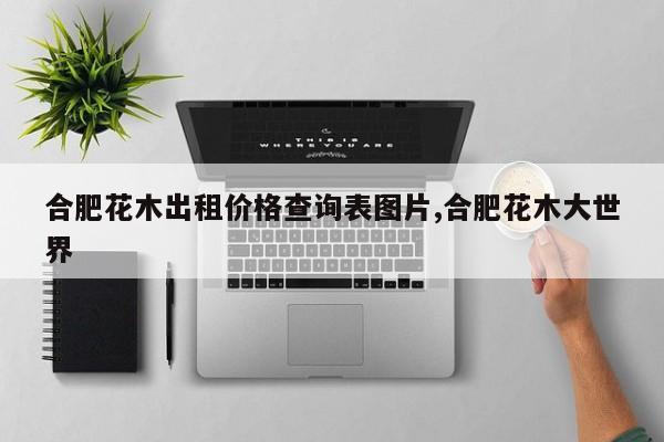 合肥花木出租价格查询表图片,合肥花木大世界