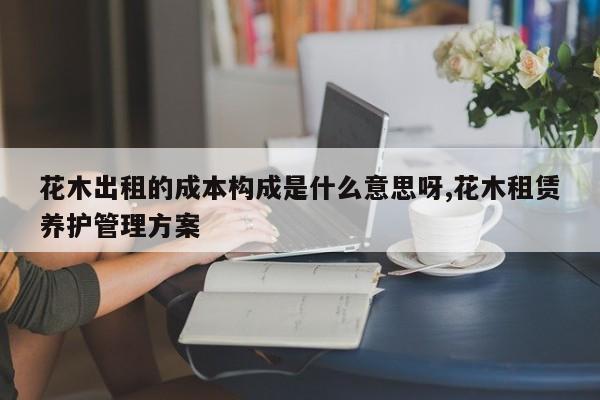 花木出租的成本构成是什么意思呀,花木租赁养护管理方案