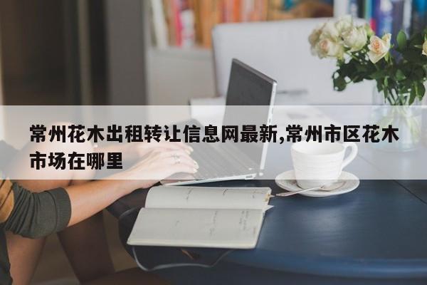 常州花木出租转让信息网最新,常州市区花木市场在哪里