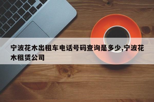 宁波花木出租车电话号码查询是多少,宁波花木租赁公司