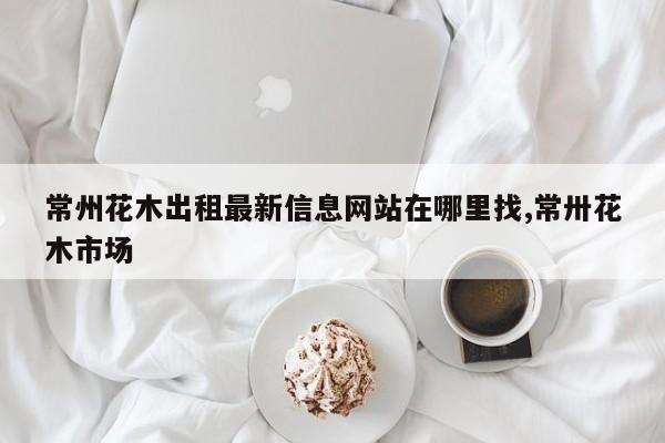 常州花木出租最新信息网站在哪里找,常卅花木市场