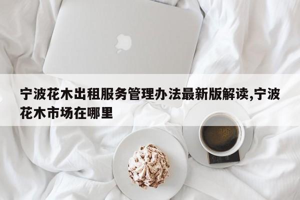 宁波花木出租服务管理办法最新版解读,宁波花木市场在哪里