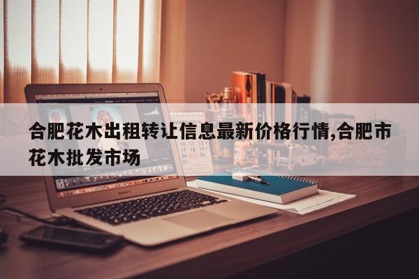合肥花木出租转让信息最新价格行情,合肥市花木批发市场